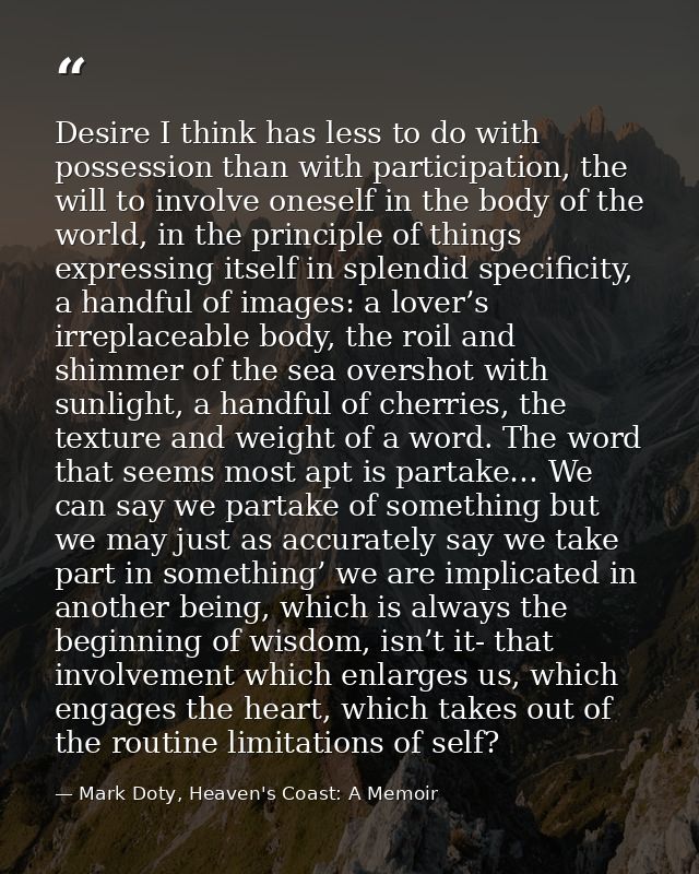Desire I think has less to do with possession than with participation, the will to involve oneself in the body of the wo — Mark Doty, Heaven's Coast: A Memoir