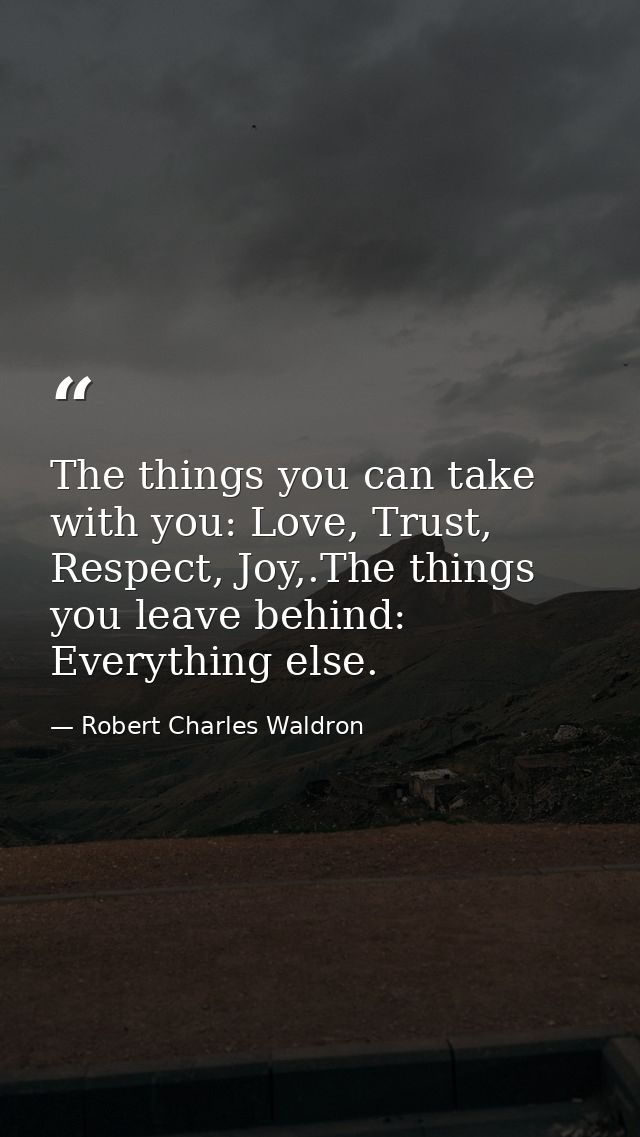 The things you can take with you: Love, Trust, Respect, Joy,.The things you leave behind: Everything else. — Robert Charles Waldron