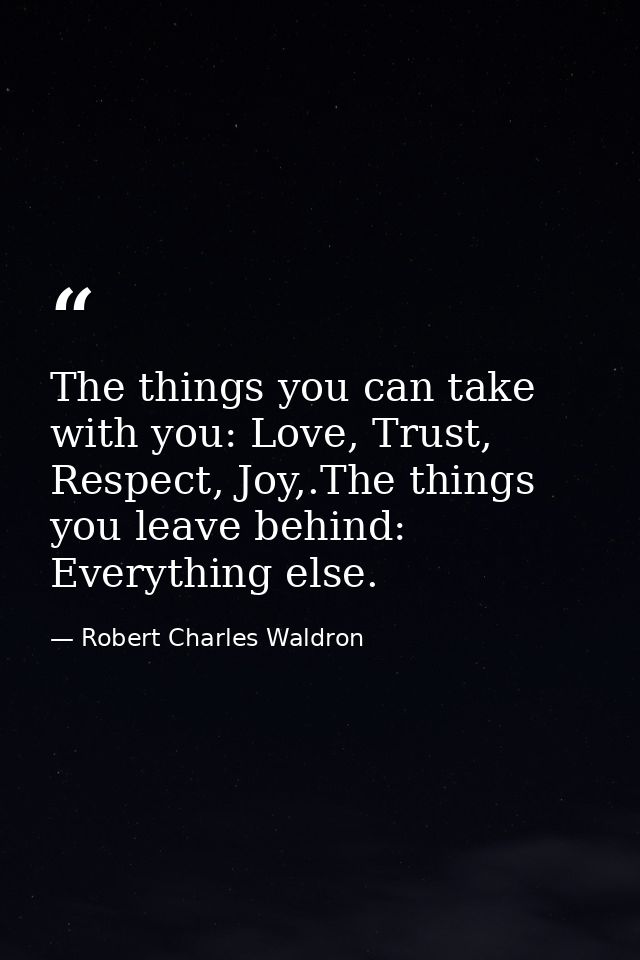 The things you can take with you: Love, Trust, Respect, Joy,.The things you leave behind: Everything else. — Robert Charles Waldron