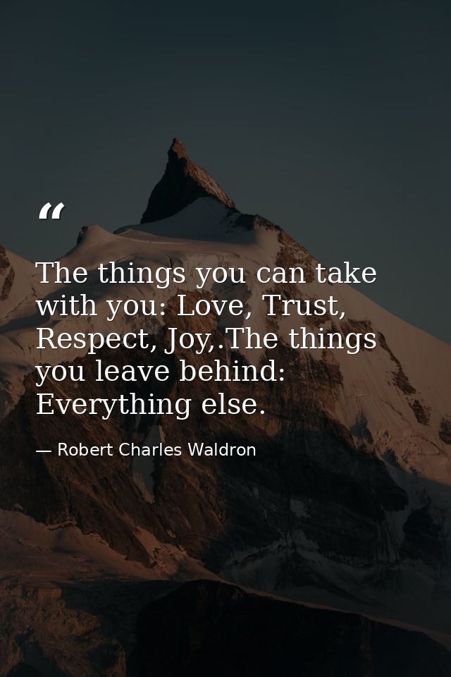 The things you can take with you: Love, Trust, Respect, Joy,.The things you leave behind: Everything else. — Robert Charles Waldron
