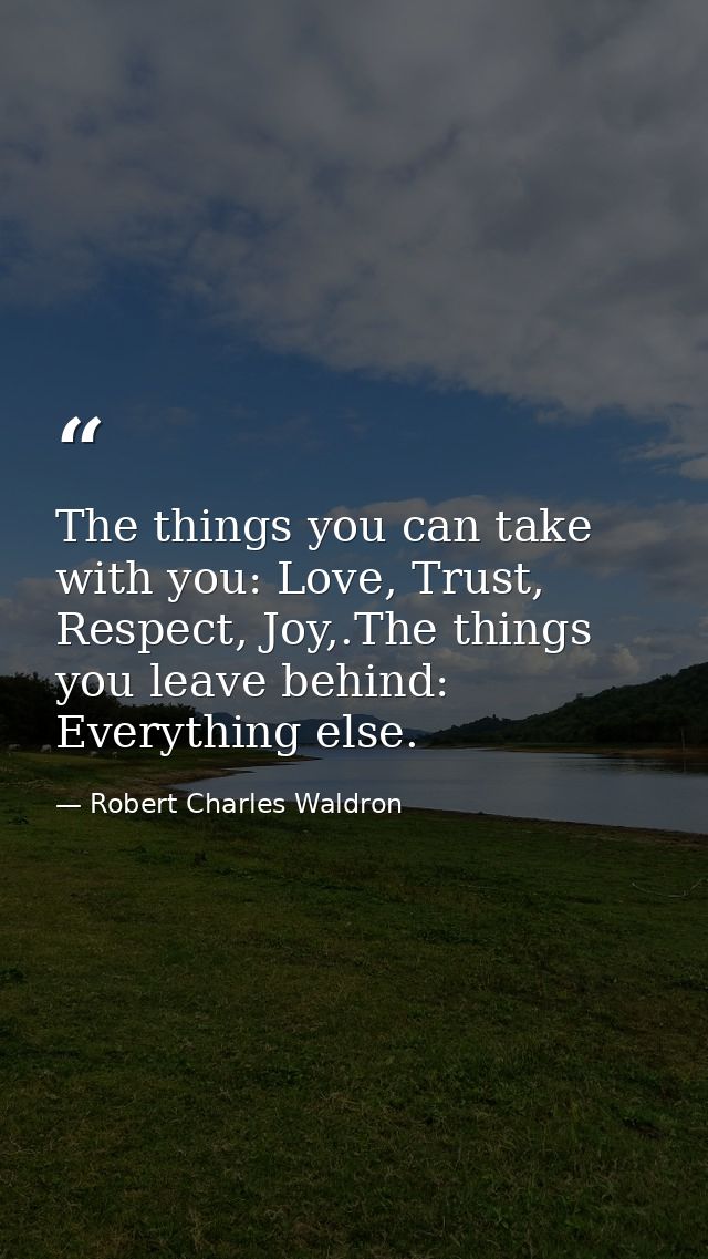 The things you can take with you: Love, Trust, Respect, Joy,.The things you leave behind: Everything else. — Robert Charles Waldron