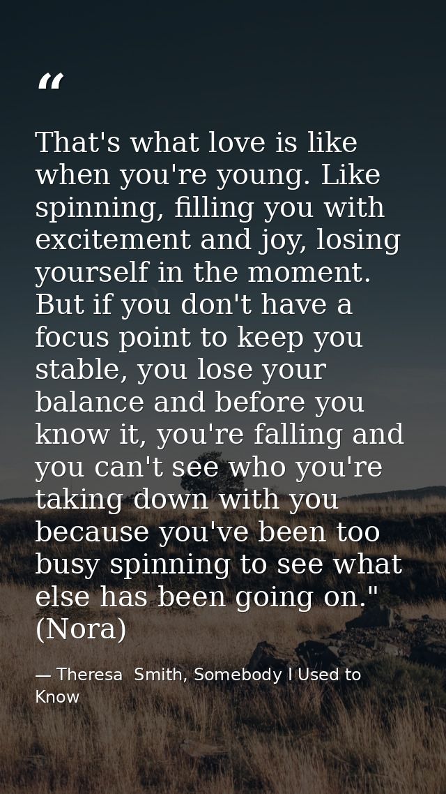 That's what love is like when you're young. Like spinning, filling you with excitement and joy, losing yourself in the m — Theresa  Smith, Somebody I Used to Know