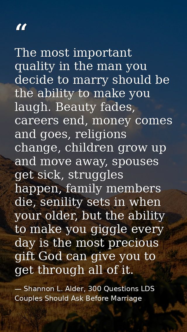 The most important quality in the man you decide to marry should be the ability to make you laugh. Beauty fades, careers — Shannon L. Alder, 300 Questions LDS Couples Should Ask Before Marriage