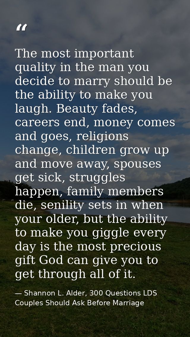 The most important quality in the man you decide to marry should be the ability to make you laugh. Beauty fades, careers — Shannon L. Alder, 300 Questions LDS Couples Should Ask Before Marriage
