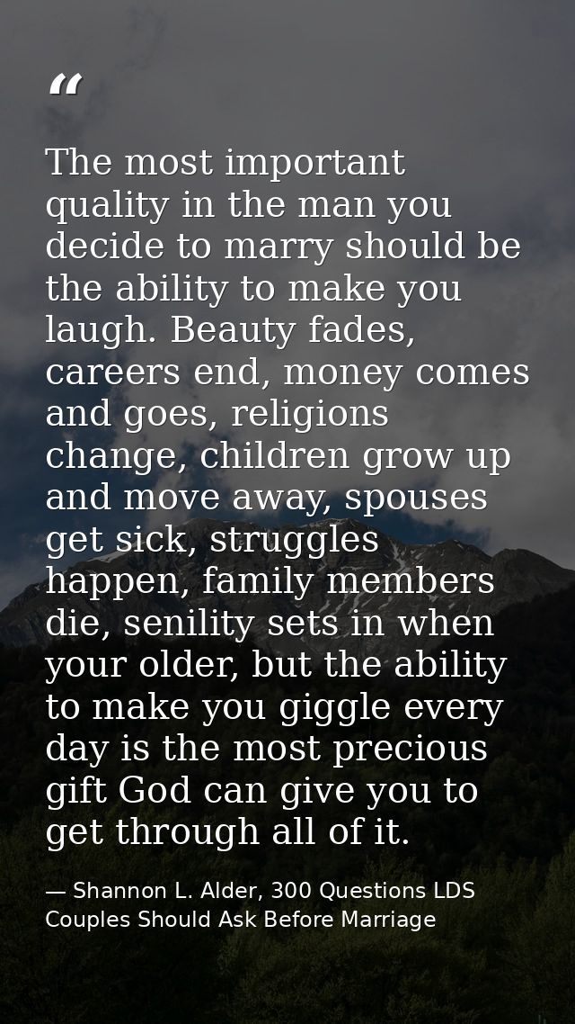 The most important quality in the man you decide to marry should be the ability to make you laugh. Beauty fades, careers — Shannon L. Alder, 300 Questions LDS Couples Should Ask Before Marriage