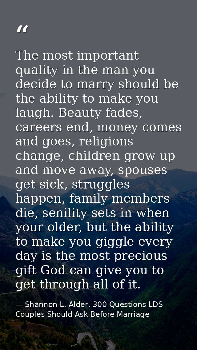 The most important quality in the man you decide to marry should be the ability to make you laugh. Beauty fades, careers — Shannon L. Alder, 300 Questions LDS Couples Should Ask Before Marriage