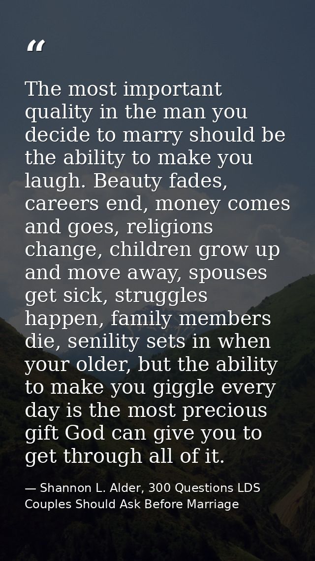 The most important quality in the man you decide to marry should be the ability to make you laugh. Beauty fades, careers — Shannon L. Alder, 300 Questions LDS Couples Should Ask Before Marriage