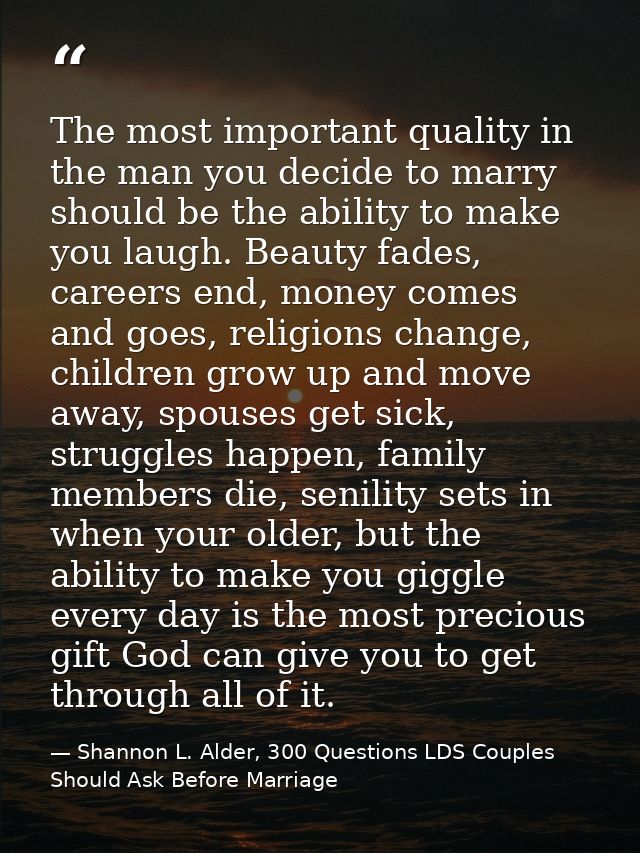 The most important quality in the man you decide to marry should be the ability to make you laugh. Beauty fades, careers — Shannon L. Alder, 300 Questions LDS Couples Should Ask Before Marriage