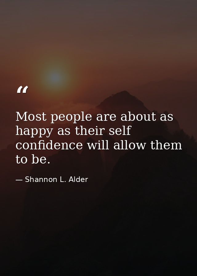 Most people are about as happy as their self confidence will allow them to be. — Shannon L. Alder