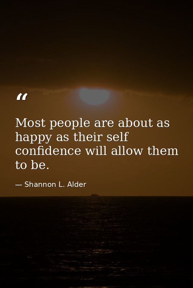 Most people are about as happy as their self confidence will allow them to be. — Shannon L. Alder
