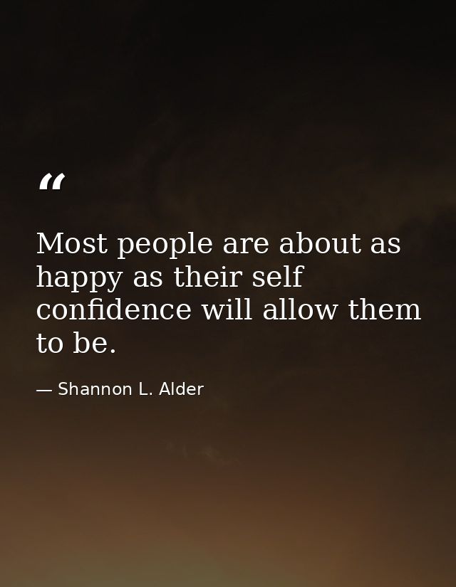 Most people are about as happy as their self confidence will allow them to be. — Shannon L. Alder