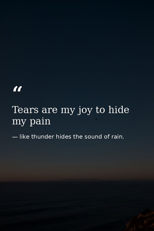 Tears are my joy to hide my pain — like thunder hides the sound of rain.