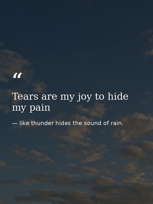 Tears are my joy to hide my pain — like thunder hides the sound of rain.