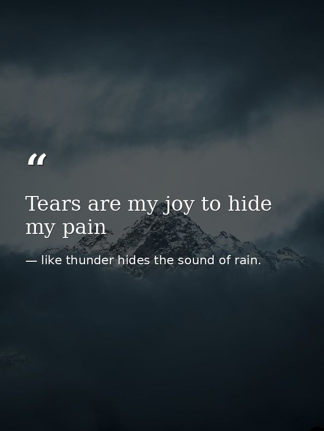 Tears are my joy to hide my pain — like thunder hides the sound of rain.