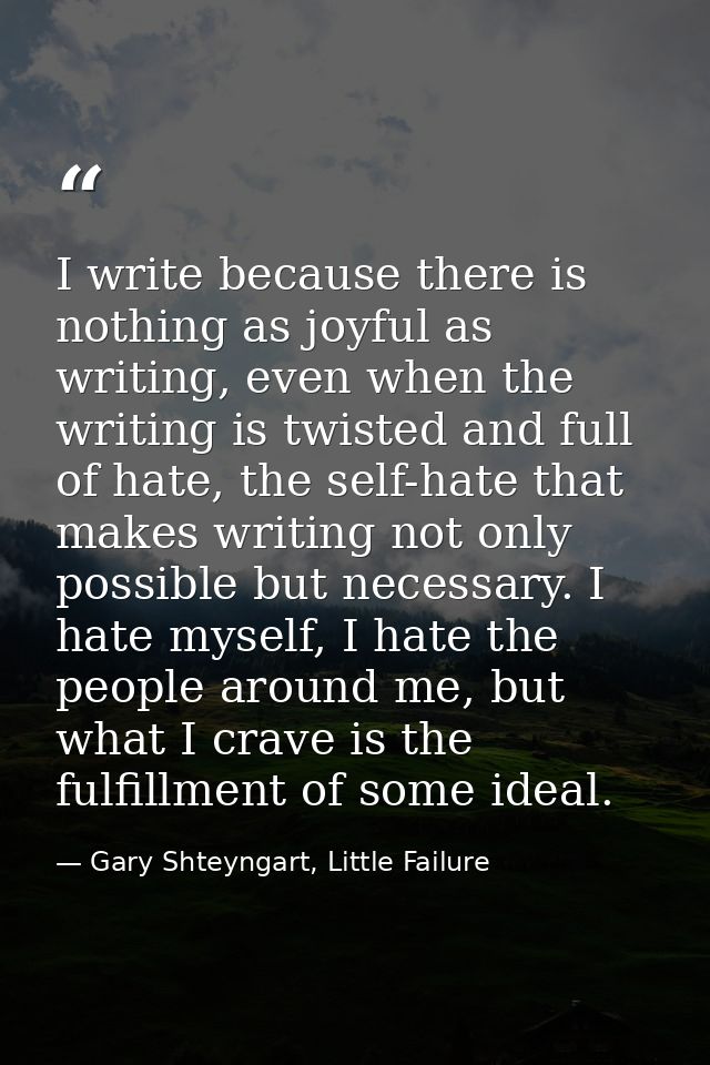 I write because there is nothing as joyful as writing, even when the writing is twisted and full of hate, the self-hate  — Gary Shteyngart, Little Failure