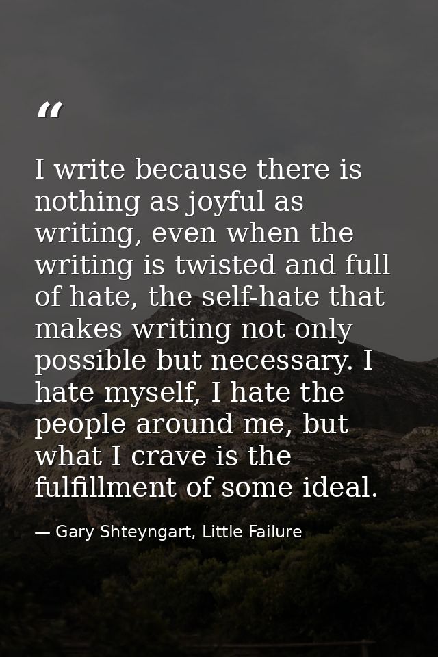 I write because there is nothing as joyful as writing, even when the writing is twisted and full of hate, the self-hate  — Gary Shteyngart, Little Failure