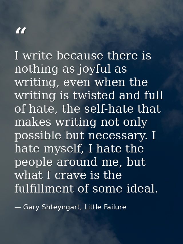 I write because there is nothing as joyful as writing, even when the writing is twisted and full of hate, the self-hate  — Gary Shteyngart, Little Failure