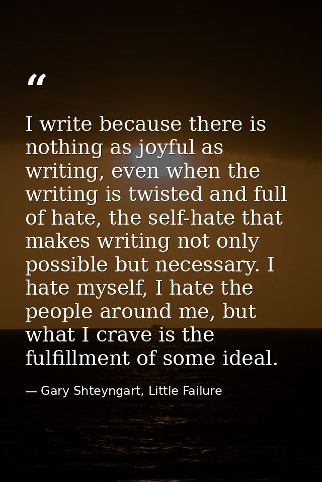 I write because there is nothing as joyful as writing, even when the writing is twisted and full of hate, the self-hate  — Gary Shteyngart, Little Failure