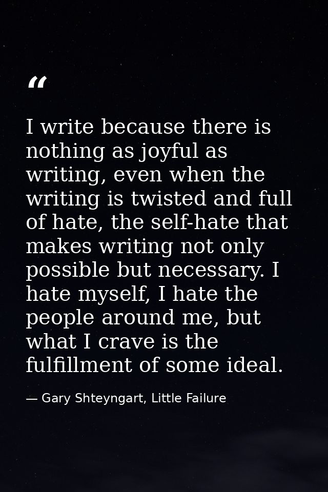 I write because there is nothing as joyful as writing, even when the writing is twisted and full of hate, the self-hate  — Gary Shteyngart, Little Failure