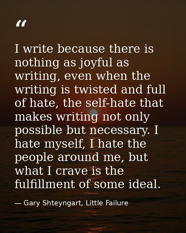 I write because there is nothing as joyful as writing, even when the writing is twisted and full of hate, the self-hate  — Gary Shteyngart, Little Failure