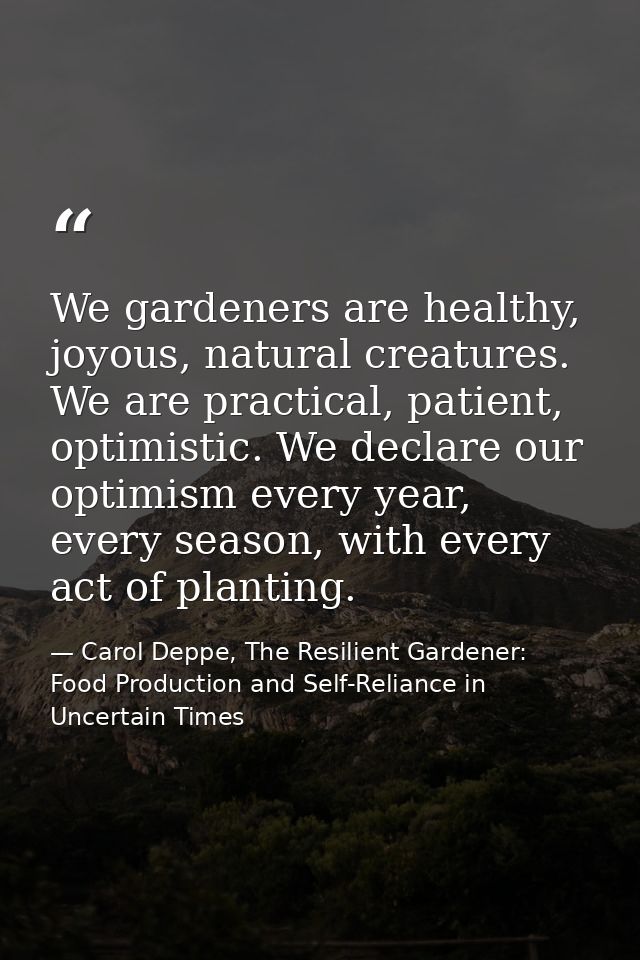 We gardeners are healthy, joyous, natural creatures. We are practical, patient, optimistic. We declare our optimism ever — Carol Deppe, The Resilient Gardener: Food Production and Self-Reliance in Uncertain Times