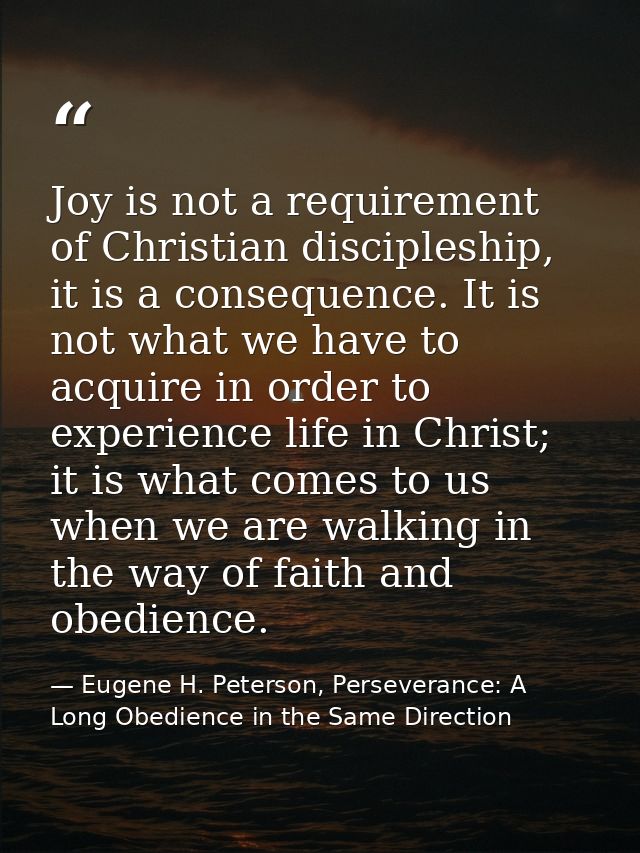 Joy is not a requirement of Christian discipleship, it is a consequence. It is not what we have to acquire in order to e — Eugene H. Peterson, Perseverance: A Long Obedience in the Same Direction