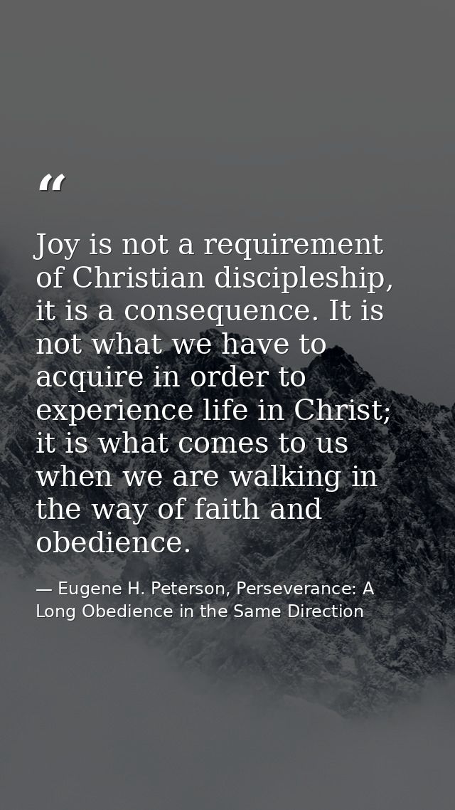 Joy is not a requirement of Christian discipleship, it is a consequence. It is not what we have to acquire in order to e — Eugene H. Peterson, Perseverance: A Long Obedience in the Same Direction