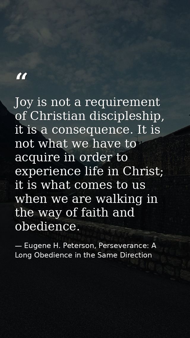Joy is not a requirement of Christian discipleship, it is a consequence. It is not what we have to acquire in order to e — Eugene H. Peterson, Perseverance: A Long Obedience in the Same Direction
