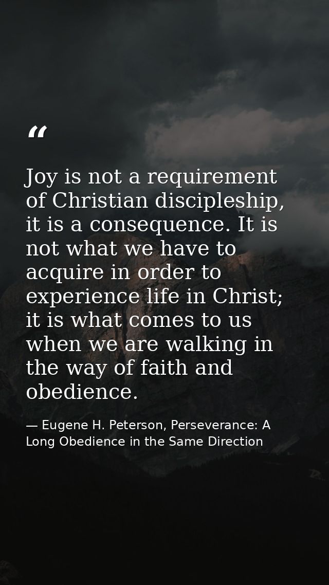 Joy is not a requirement of Christian discipleship, it is a consequence. It is not what we have to acquire in order to e — Eugene H. Peterson, Perseverance: A Long Obedience in the Same Direction