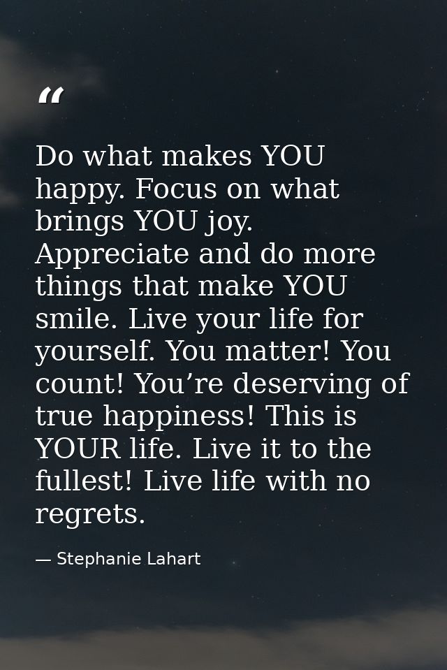 Do what makes YOU happy. Focus on what brings YOU joy. Appreciate and do more things that make YOU smile. Live your life — Stephanie Lahart