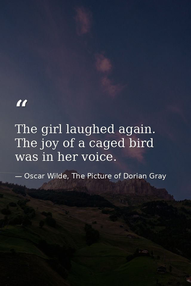 The girl laughed again. The joy of a caged bird was in her voice. — Oscar Wilde, The Picture of Dorian Gray