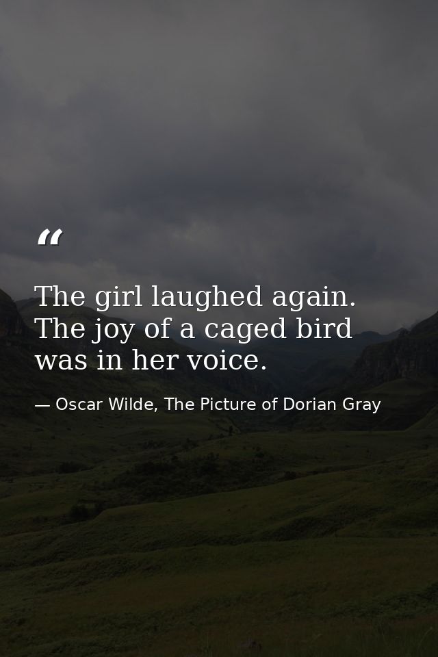 The girl laughed again. The joy of a caged bird was in her voice. — Oscar Wilde, The Picture of Dorian Gray
