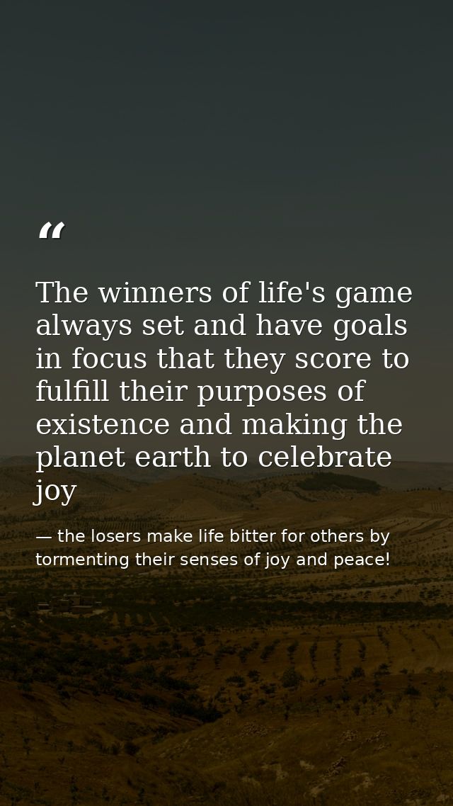 The winners of life's game always set and have goals in focus that they score to fulfill their purposes of existence and — the losers make life bitter for others by tormenting their senses of joy and peace!