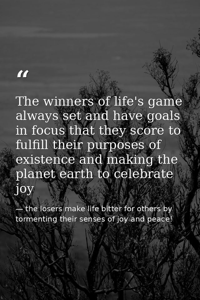The winners of life's game always set and have goals in focus that they score to fulfill their purposes of existence and — the losers make life bitter for others by tormenting their senses of joy and peace!