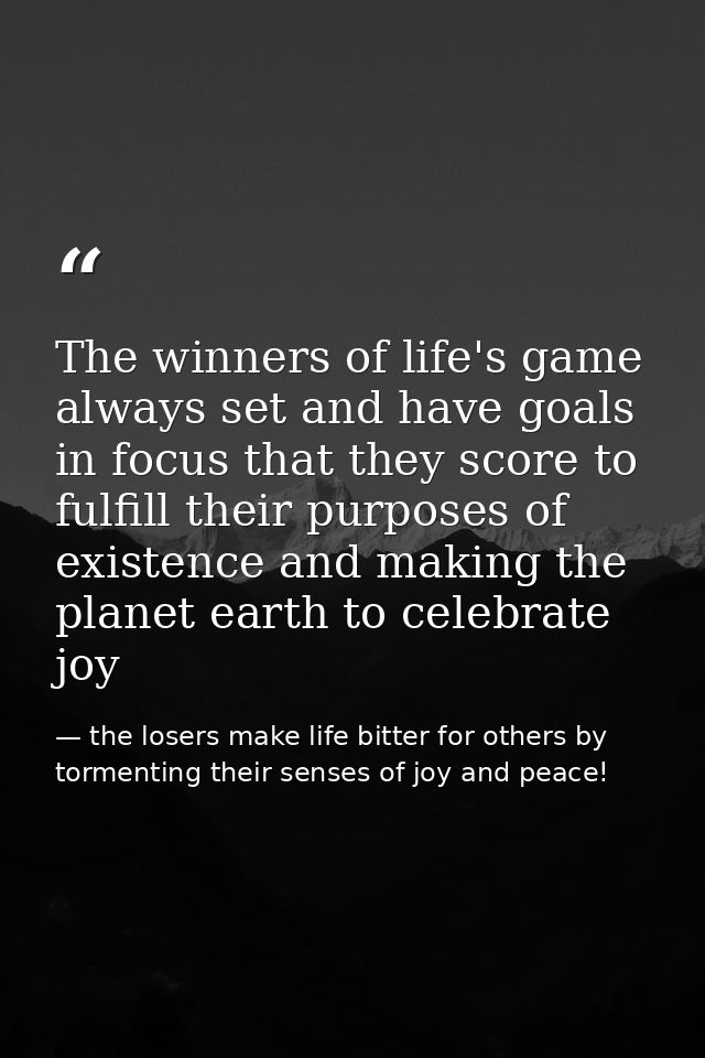 The winners of life's game always set and have goals in focus that they score to fulfill their purposes of existence and — the losers make life bitter for others by tormenting their senses of joy and peace!