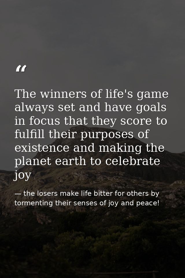 The winners of life's game always set and have goals in focus that they score to fulfill their purposes of existence and — the losers make life bitter for others by tormenting their senses of joy and peace!