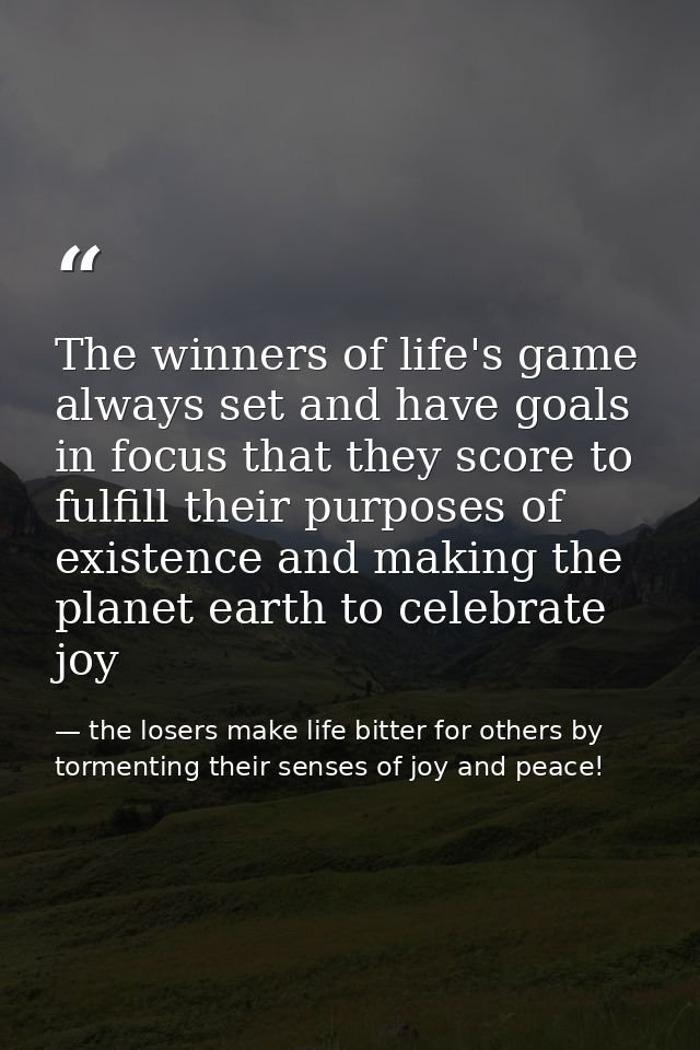 The winners of life's game always set and have goals in focus that they score to fulfill their purposes of existence and — the losers make life bitter for others by tormenting their senses of joy and peace!