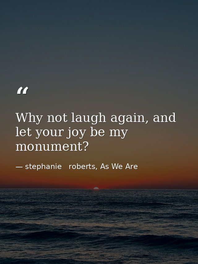 Why not laugh again, and let your joy be my monument? — stephanie   roberts, As We Are