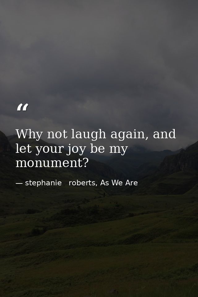 Why not laugh again, and let your joy be my monument? — stephanie   roberts, As We Are