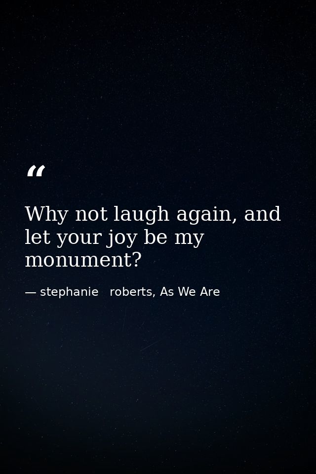 Why not laugh again, and let your joy be my monument? — stephanie   roberts, As We Are