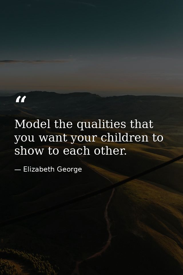 Model the qualities that you want your children to show to each other. — Elizabeth George