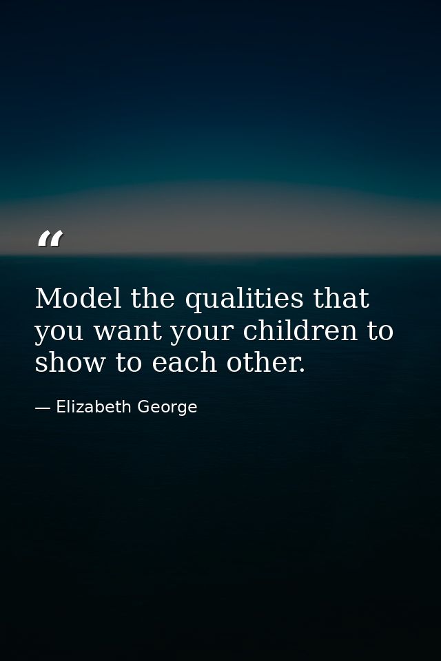 Model the qualities that you want your children to show to each other. — Elizabeth George