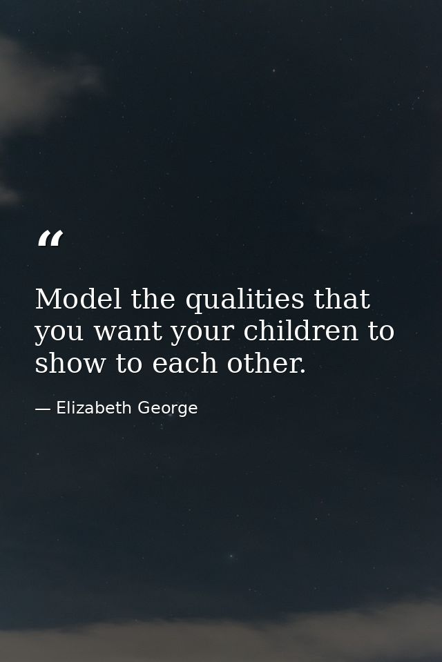 Model the qualities that you want your children to show to each other. — Elizabeth George