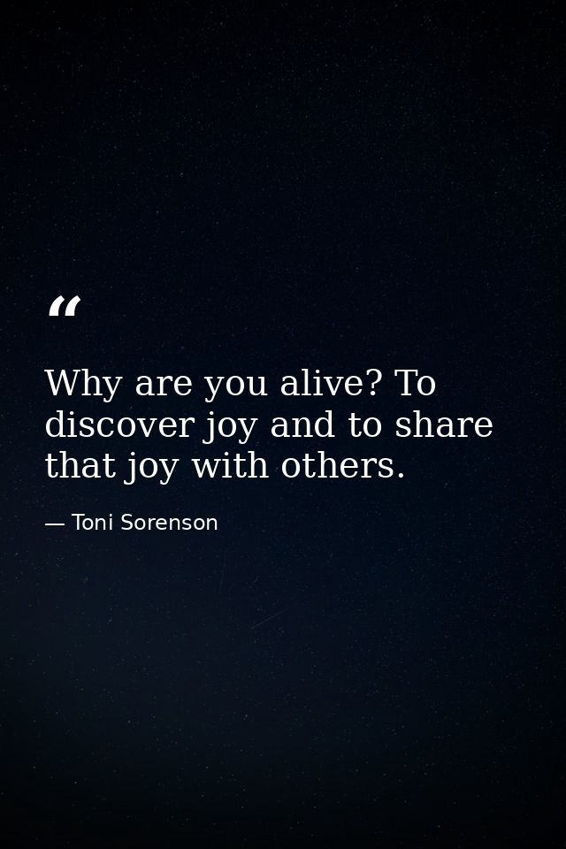 Why are you alive? To discover joy and to share that joy with others. — Toni Sorenson