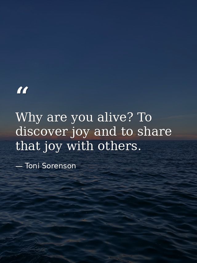 Why are you alive? To discover joy and to share that joy with others. — Toni Sorenson