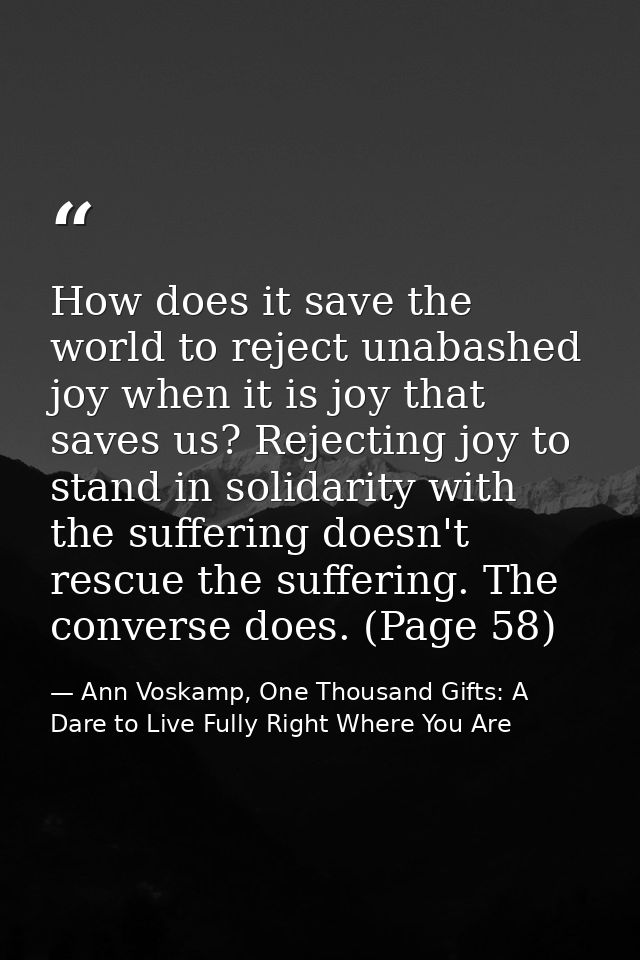 How does it save the world to reject unabashed joy when it is joy that saves us? Rejecting joy to stand in solidarity wi — Ann Voskamp, One Thousand Gifts: A Dare to Live Fully Right Where You Are