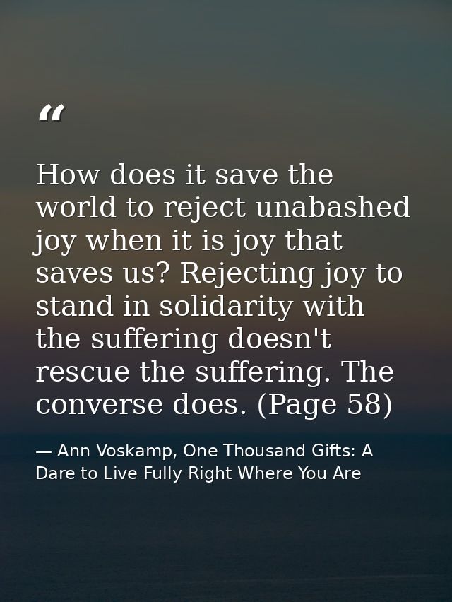 How does it save the world to reject unabashed joy when it is joy that saves us? Rejecting joy to stand in solidarity wi — Ann Voskamp, One Thousand Gifts: A Dare to Live Fully Right Where You Are