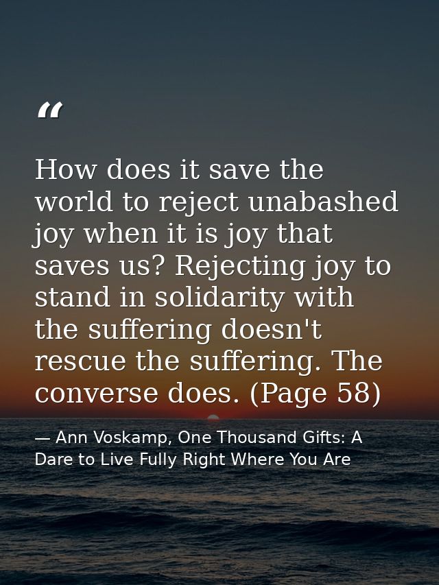 How does it save the world to reject unabashed joy when it is joy that saves us? Rejecting joy to stand in solidarity wi — Ann Voskamp, One Thousand Gifts: A Dare to Live Fully Right Where You Are