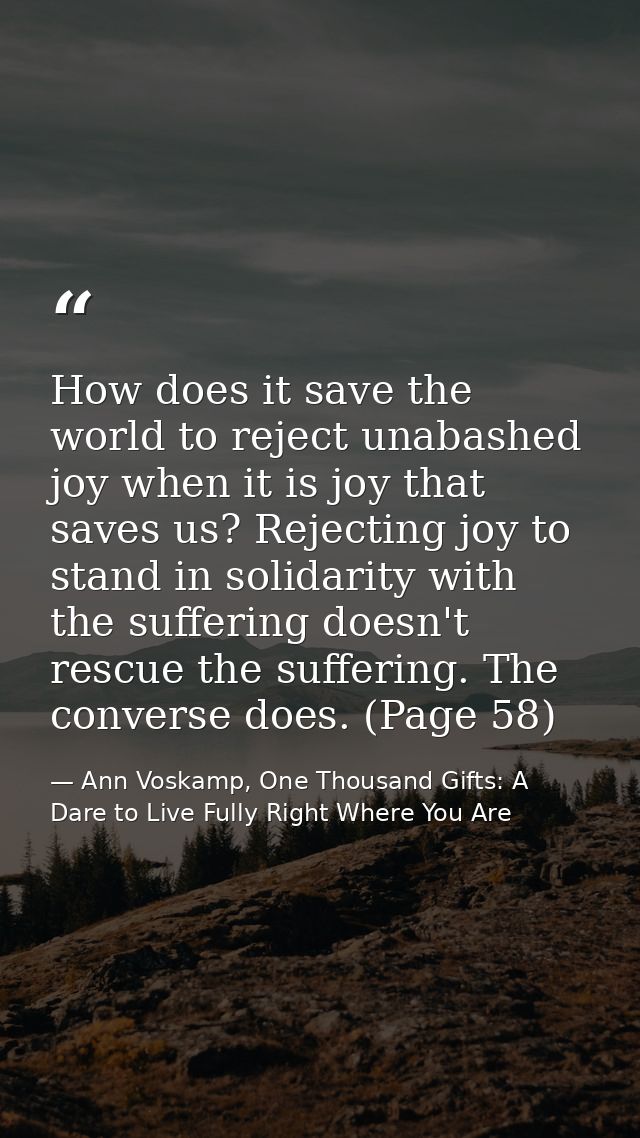 How does it save the world to reject unabashed joy when it is joy that saves us? Rejecting joy to stand in solidarity wi — Ann Voskamp, One Thousand Gifts: A Dare to Live Fully Right Where You Are