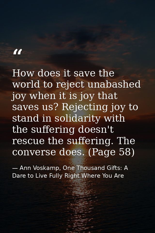How does it save the world to reject unabashed joy when it is joy that saves us? Rejecting joy to stand in solidarity wi — Ann Voskamp, One Thousand Gifts: A Dare to Live Fully Right Where You Are